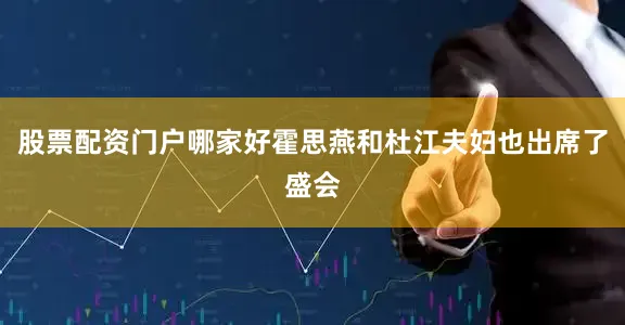 股票配资门户哪家好霍思燕和杜江夫妇也出席了盛会