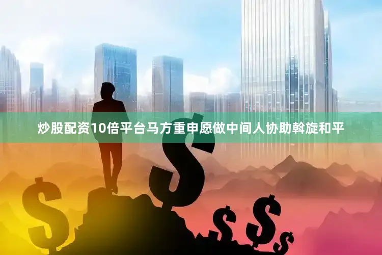 炒股配资10倍平台马方重申愿做中间人协助斡旋和平