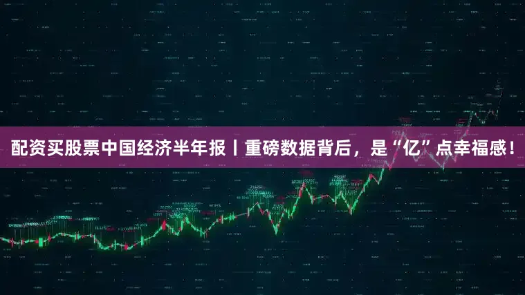 配资买股票中国经济半年报丨重磅数据背后，是“亿”点幸福感！