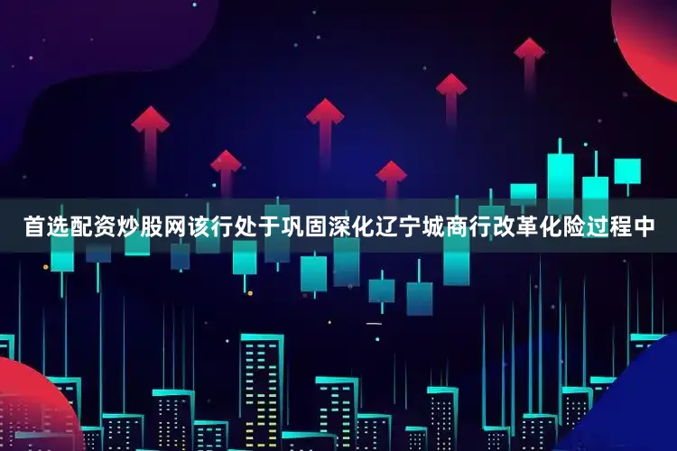 首选配资炒股网该行处于巩固深化辽宁城商行改革化险过程中