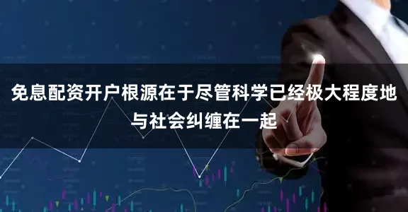 免息配资开户根源在于尽管科学已经极大程度地与社会纠缠在一起