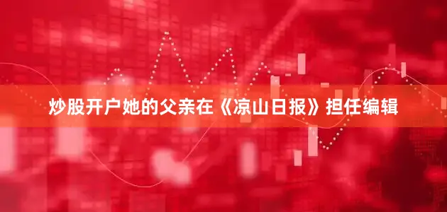 炒股开户她的父亲在《凉山日报》担任编辑