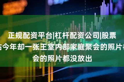 正规配资平台|杠杆配资公司|股票配资网站今年却一张王室内部家庭聚会的照片都没放出