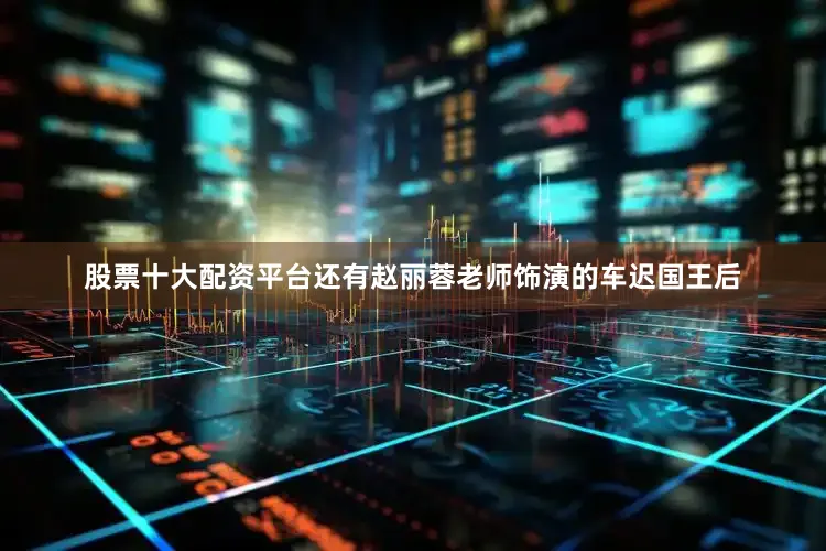 股票十大配资平台还有赵丽蓉老师饰演的车迟国王后