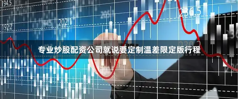 专业炒股配资公司就说要定制温差限定版行程