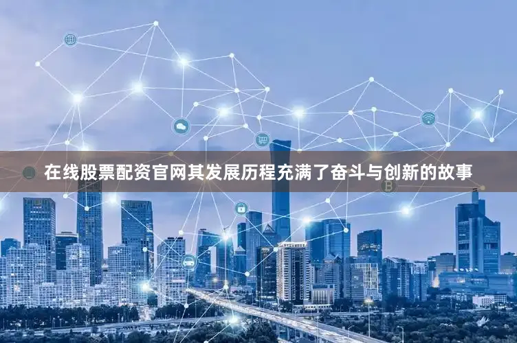 在线股票配资官网其发展历程充满了奋斗与创新的故事