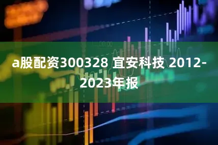 a股配资300328 宜安科技 2012-2023年报