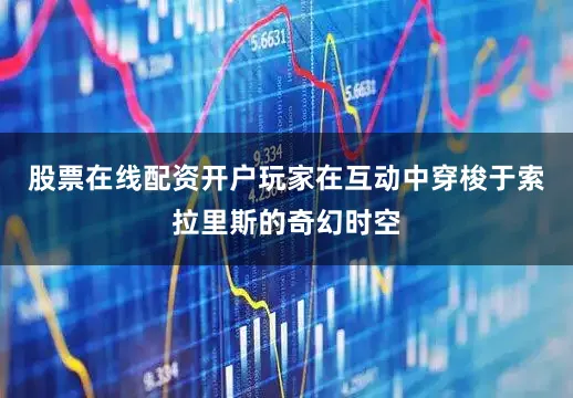 股票在线配资开户玩家在互动中穿梭于索拉里斯的奇幻时空