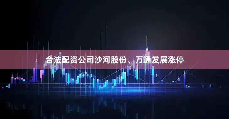 合法配资公司沙河股份、万通发展涨停