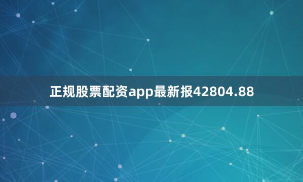 正规股票配资app最新报42804.88