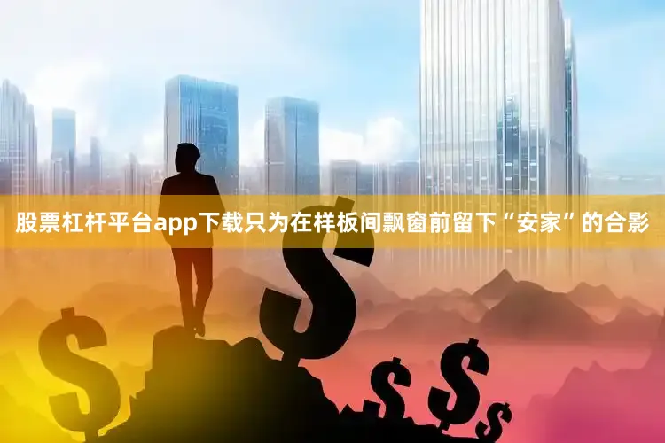 股票杠杆平台app下载只为在样板间飘窗前留下“安家”的合影