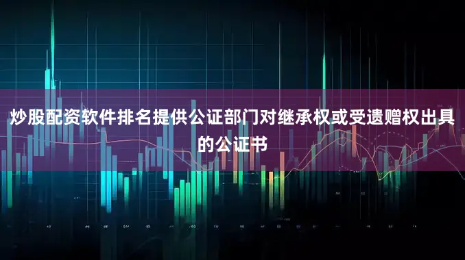 炒股配资软件排名提供公证部门对继承权或受遗赠权出具的公证书