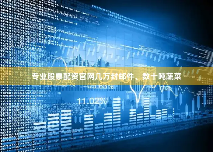 专业股票配资官网几万封邮件、数十吨蔬菜