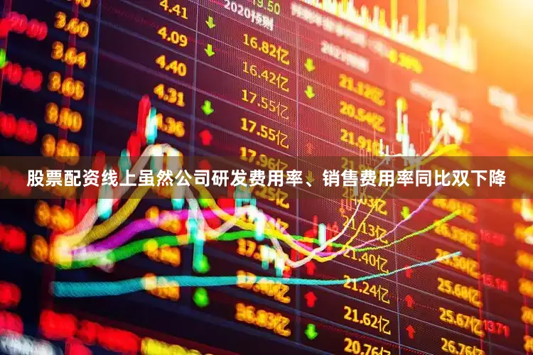 股票配资线上虽然公司研发费用率、销售费用率同比双下降