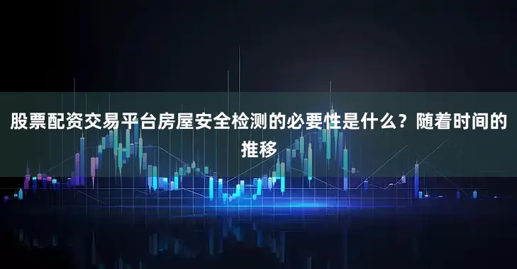 股票配资交易平台房屋安全检测的必要性是什么？随着时间的推移