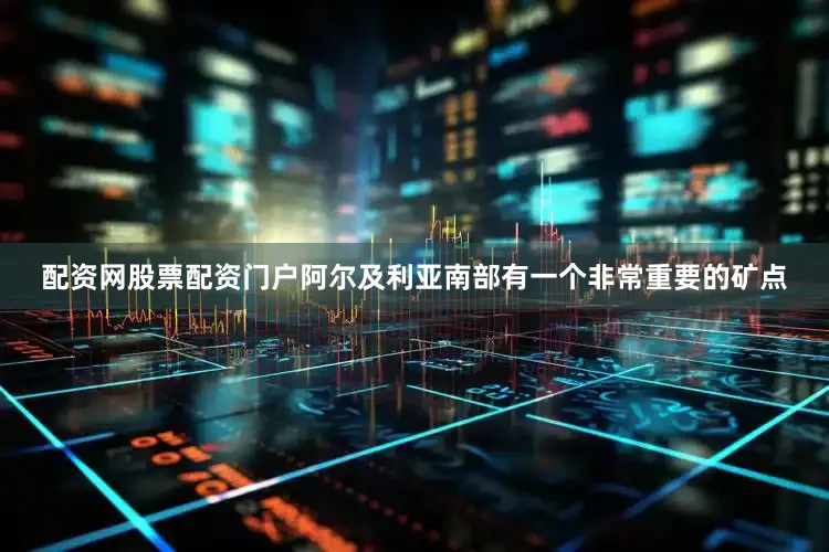 配资网股票配资门户阿尔及利亚南部有一个非常重要的矿点