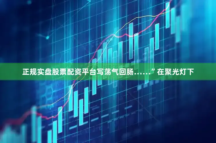 正规实盘股票配资平台写荡气回肠……”在聚光灯下