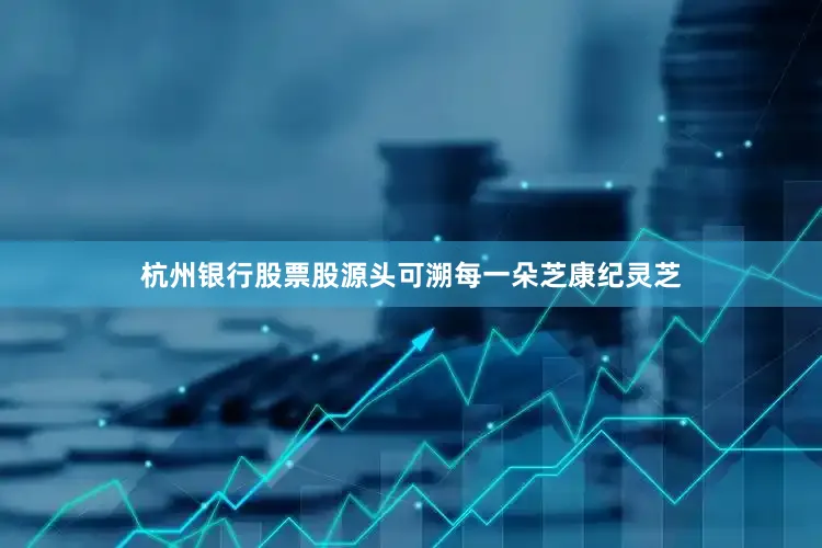 杭州银行股票股源头可溯每一朵芝康纪灵芝