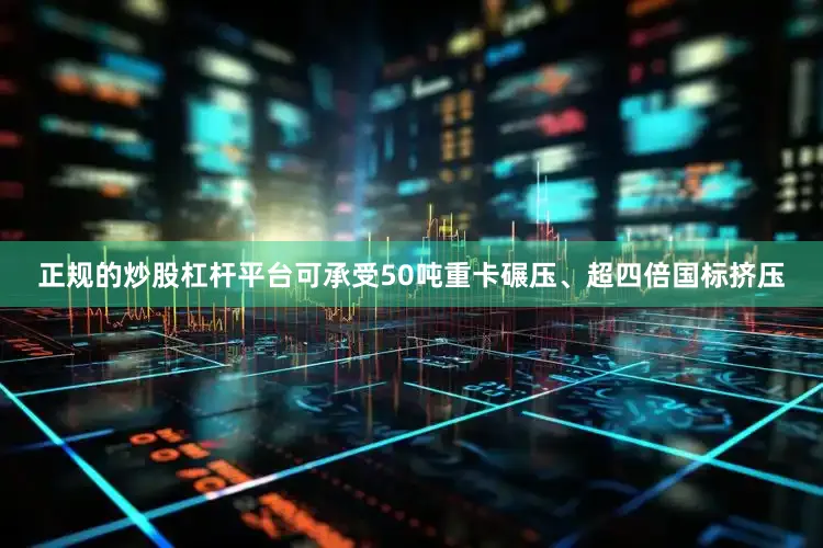 正规的炒股杠杆平台可承受50吨重卡碾压、超四倍国标挤压