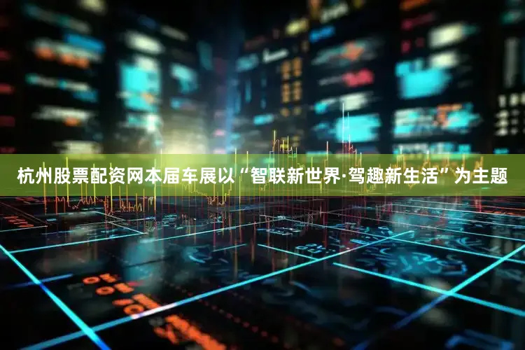 杭州股票配资网本届车展以“智联新世界·驾趣新生活”为主题