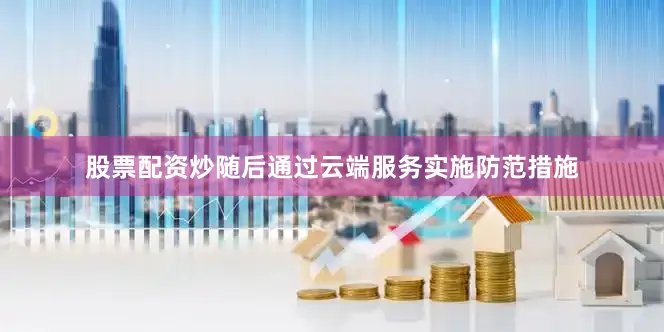 股票配资炒随后通过云端服务实施防范措施