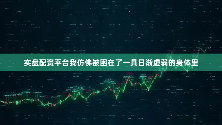 实盘配资平台我仿佛被困在了一具日渐虚弱的身体里