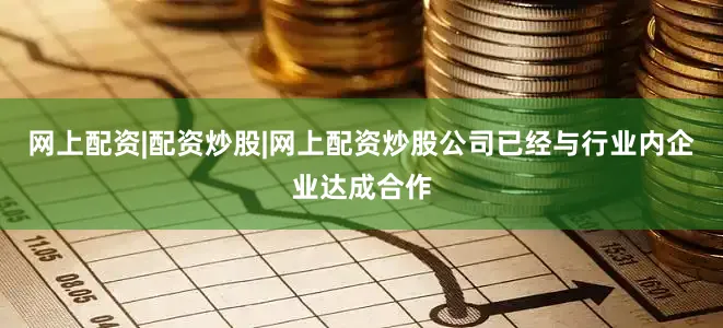 网上配资|配资炒股|网上配资炒股公司已经与行业内企业达成合作