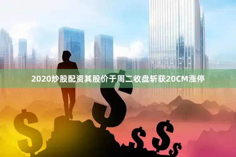 2020炒股配资其股价于周二收盘斩获20CM涨停