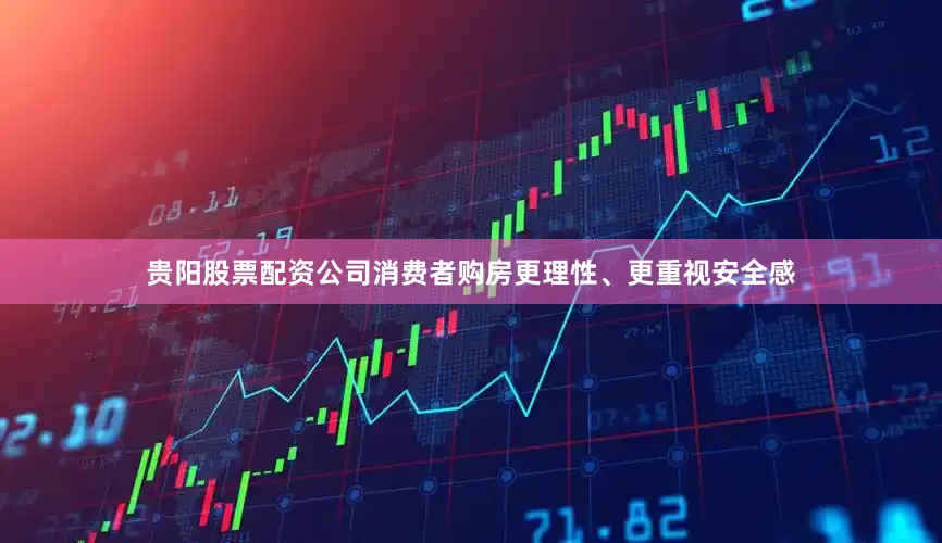 贵阳股票配资公司消费者购房更理性、更重视安全感
