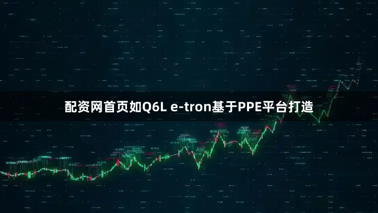 配资网首页如Q6L e-tron基于PPE平台打造