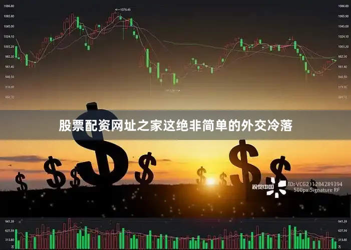 股票配资网址之家这绝非简单的外交冷落
