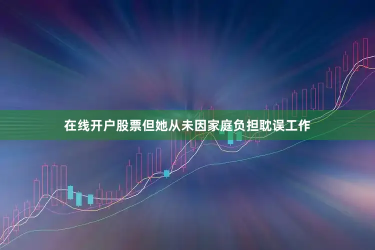 在线开户股票但她从未因家庭负担耽误工作
