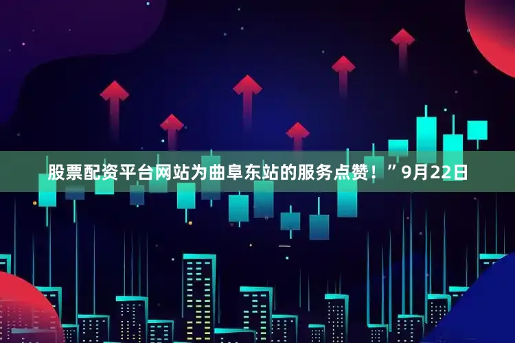 股票配资平台网站为曲阜东站的服务点赞！”9月22日
