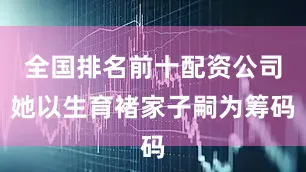 全国排名前十配资公司她以生育褚家子嗣为筹码