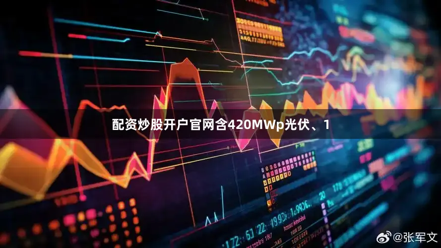 配资炒股开户官网含420MWp光伏、1