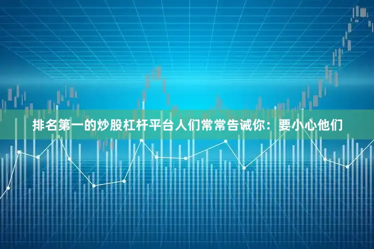 排名第一的炒股杠杆平台人们常常告诫你：要小心他们