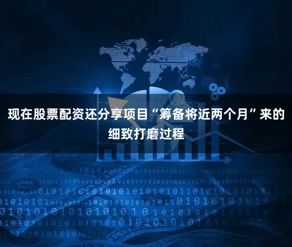 现在股票配资还分享项目“筹备将近两个月”来的细致打磨过程