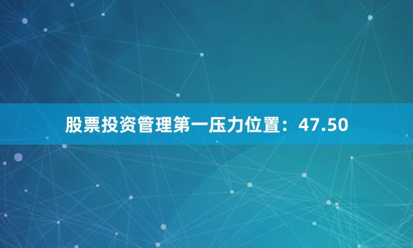 股票投资管理第一压力位置：47.50