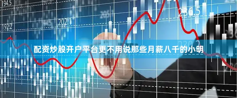 配资炒股开户平台更不用说那些月薪八千的小明
