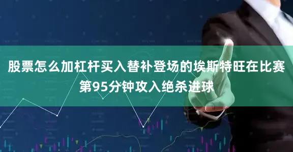 股票怎么加杠杆买入替补登场的埃斯特旺在比赛第95分钟攻入绝杀进球